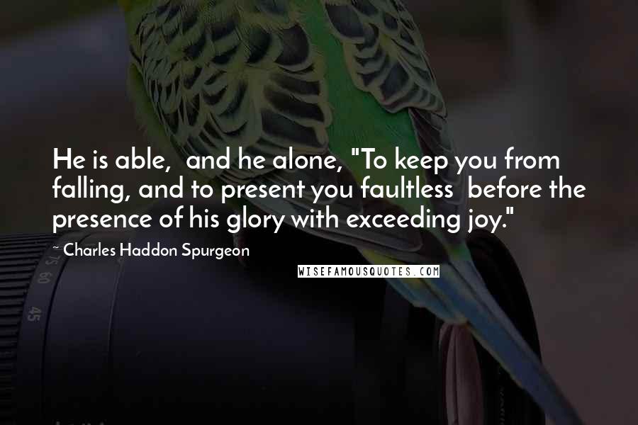 Charles Haddon Spurgeon Quotes: He is able,  and he alone, "To keep you from falling, and to present you faultless  before the presence of his glory with exceeding joy."