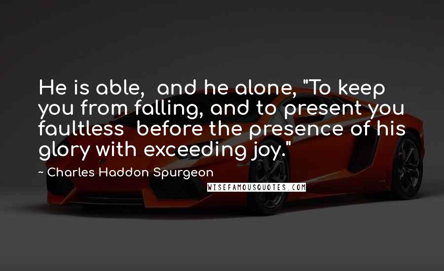 Charles Haddon Spurgeon Quotes: He is able,  and he alone, "To keep you from falling, and to present you faultless  before the presence of his glory with exceeding joy."