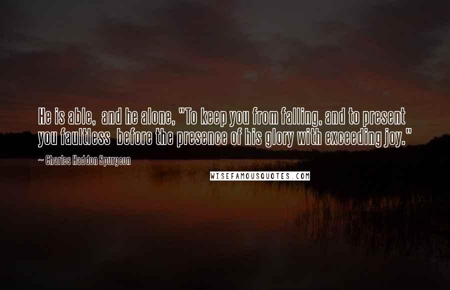 Charles Haddon Spurgeon Quotes: He is able,  and he alone, "To keep you from falling, and to present you faultless  before the presence of his glory with exceeding joy."