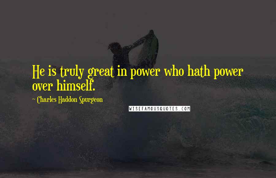 Charles Haddon Spurgeon Quotes: He is truly great in power who hath power over himself.