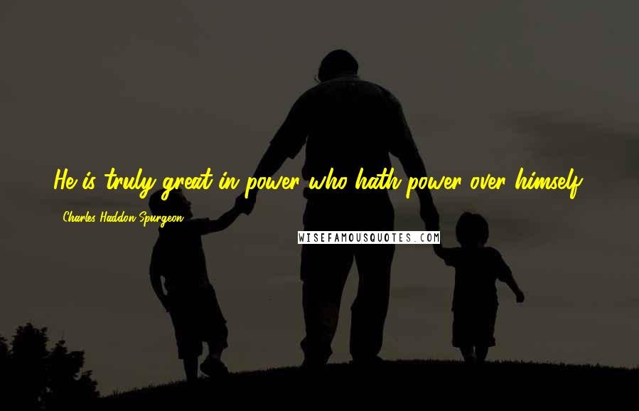Charles Haddon Spurgeon Quotes: He is truly great in power who hath power over himself.