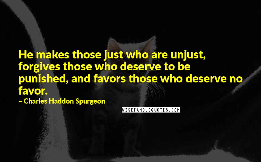 Charles Haddon Spurgeon Quotes: He makes those just who are unjust, forgives those who deserve to be punished, and favors those who deserve no favor.