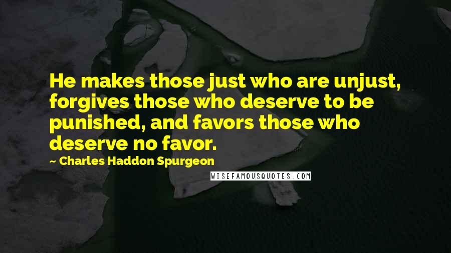 Charles Haddon Spurgeon Quotes: He makes those just who are unjust, forgives those who deserve to be punished, and favors those who deserve no favor.