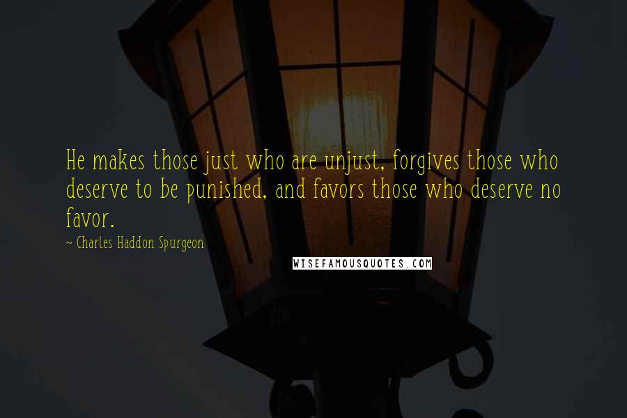 Charles Haddon Spurgeon Quotes: He makes those just who are unjust, forgives those who deserve to be punished, and favors those who deserve no favor.