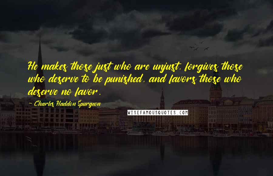 Charles Haddon Spurgeon Quotes: He makes those just who are unjust, forgives those who deserve to be punished, and favors those who deserve no favor.