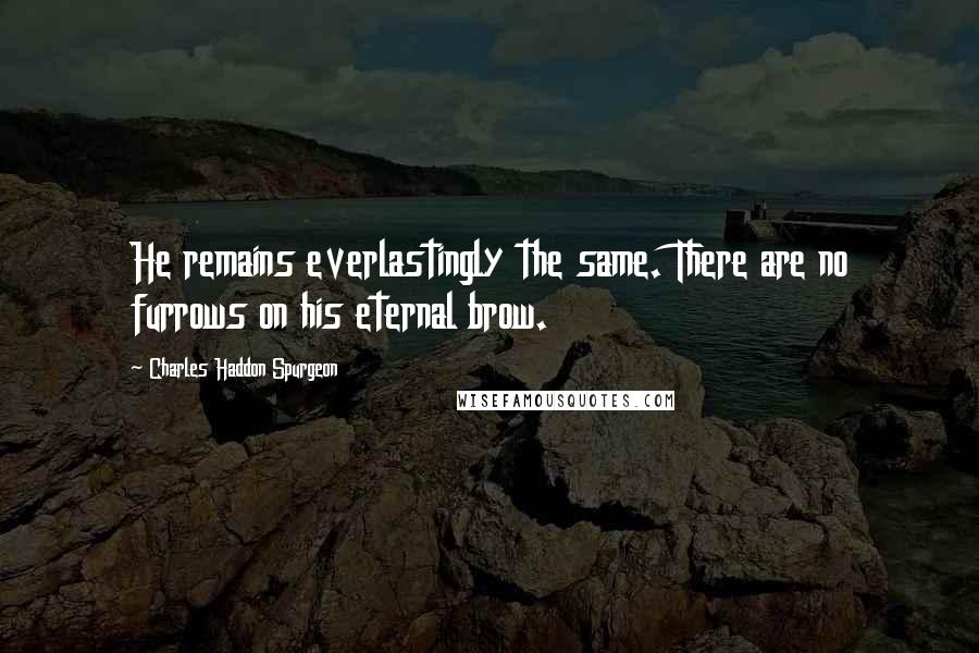 Charles Haddon Spurgeon Quotes: He remains everlastingly the same. There are no furrows on his eternal brow.