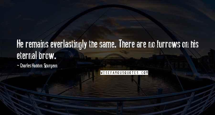 Charles Haddon Spurgeon Quotes: He remains everlastingly the same. There are no furrows on his eternal brow.