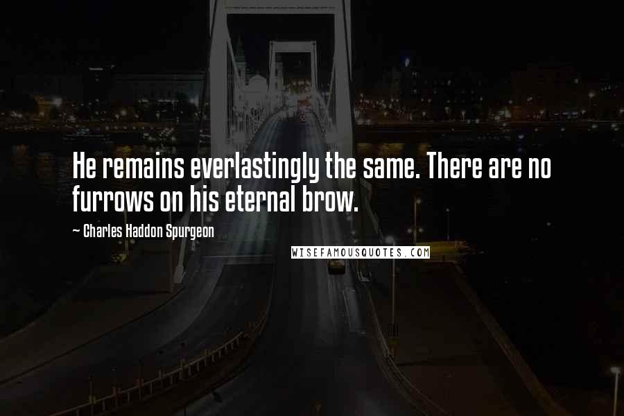 Charles Haddon Spurgeon Quotes: He remains everlastingly the same. There are no furrows on his eternal brow.