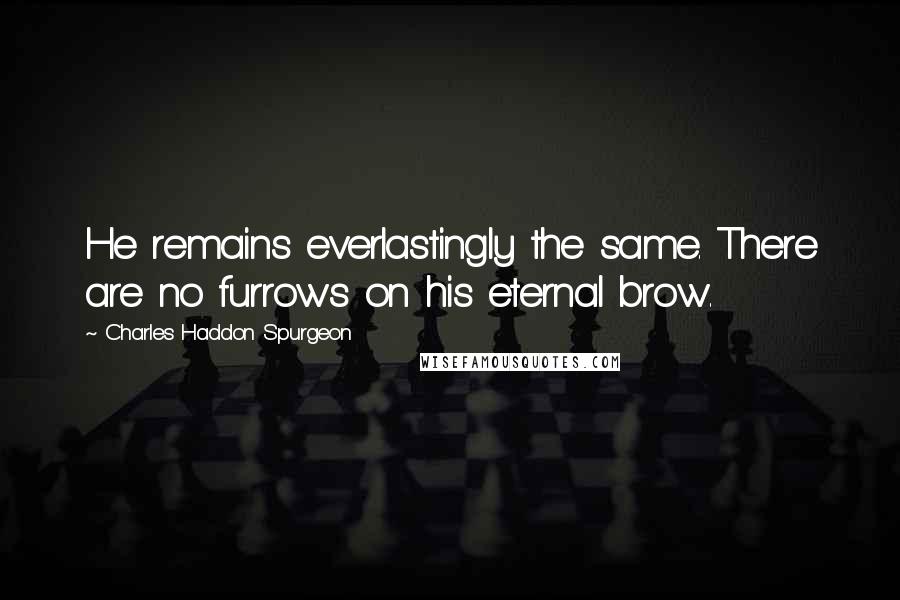 Charles Haddon Spurgeon Quotes: He remains everlastingly the same. There are no furrows on his eternal brow.