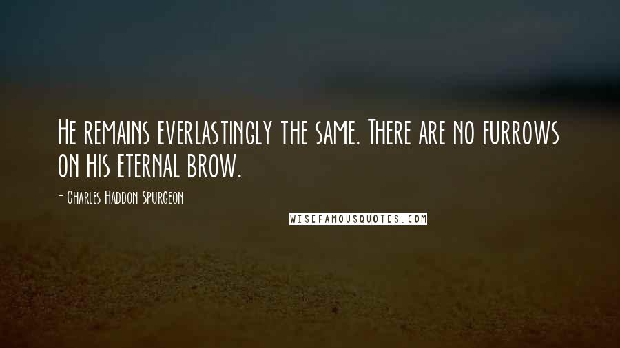 Charles Haddon Spurgeon Quotes: He remains everlastingly the same. There are no furrows on his eternal brow.