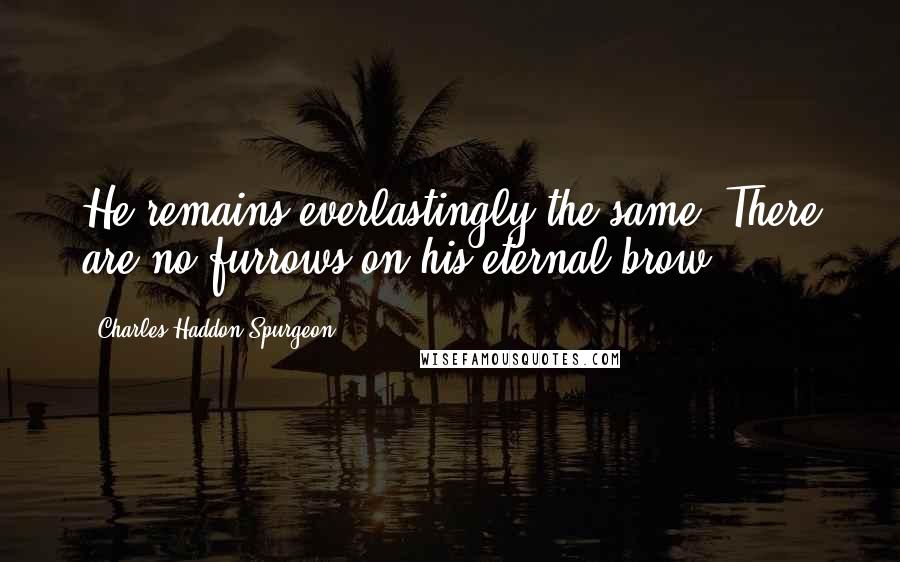 Charles Haddon Spurgeon Quotes: He remains everlastingly the same. There are no furrows on his eternal brow.