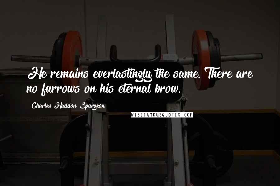 Charles Haddon Spurgeon Quotes: He remains everlastingly the same. There are no furrows on his eternal brow.