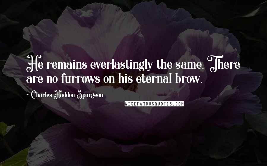 Charles Haddon Spurgeon Quotes: He remains everlastingly the same. There are no furrows on his eternal brow.
