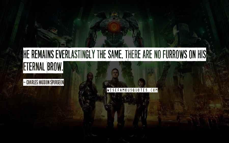 Charles Haddon Spurgeon Quotes: He remains everlastingly the same. There are no furrows on his eternal brow.