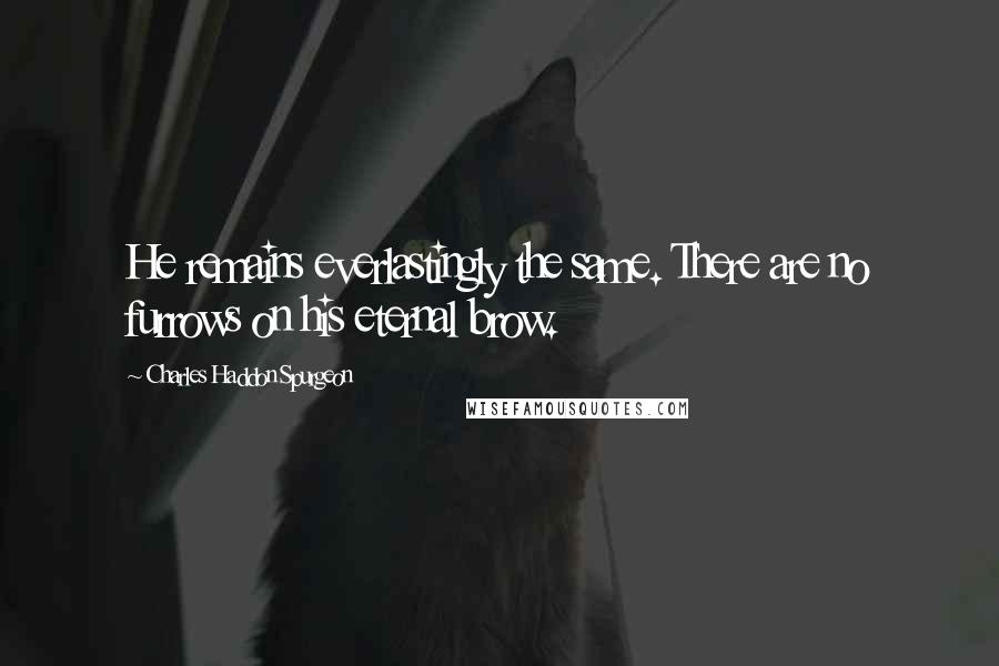 Charles Haddon Spurgeon Quotes: He remains everlastingly the same. There are no furrows on his eternal brow.
