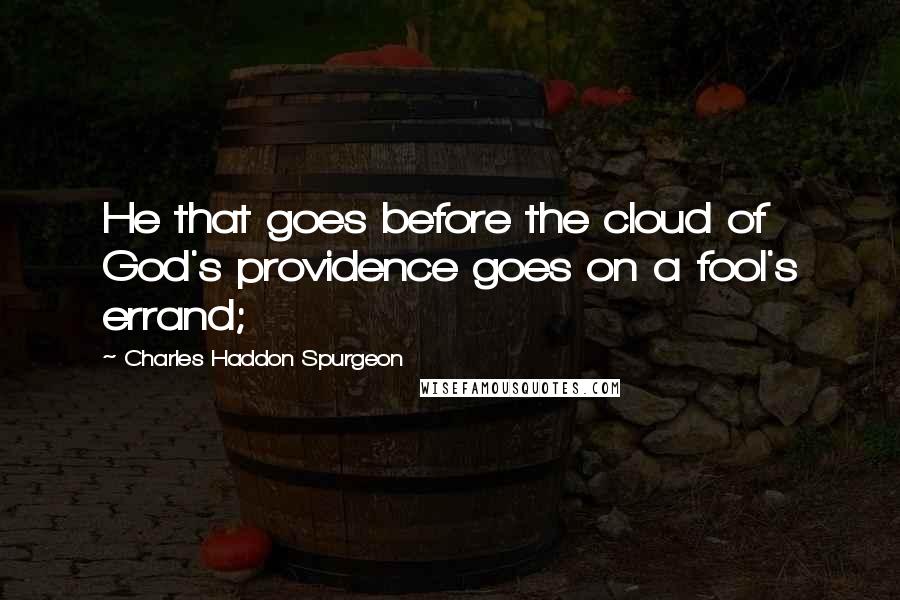 Charles Haddon Spurgeon Quotes: He that goes before the cloud of God's providence goes on a fool's errand;