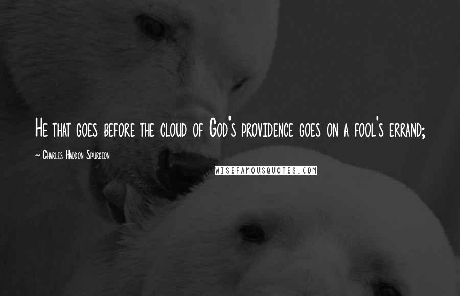 Charles Haddon Spurgeon Quotes: He that goes before the cloud of God's providence goes on a fool's errand;