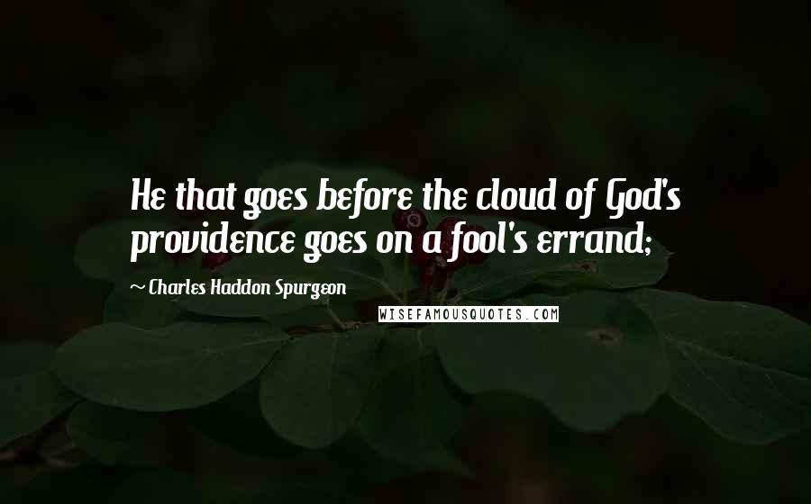 Charles Haddon Spurgeon Quotes: He that goes before the cloud of God's providence goes on a fool's errand;