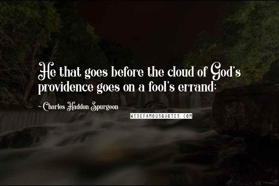 Charles Haddon Spurgeon Quotes: He that goes before the cloud of God's providence goes on a fool's errand;