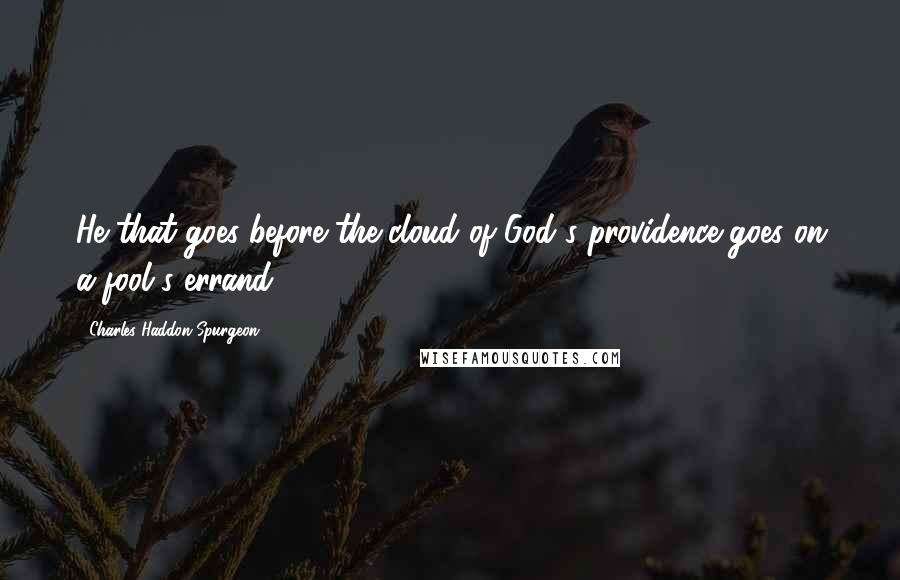 Charles Haddon Spurgeon Quotes: He that goes before the cloud of God's providence goes on a fool's errand;