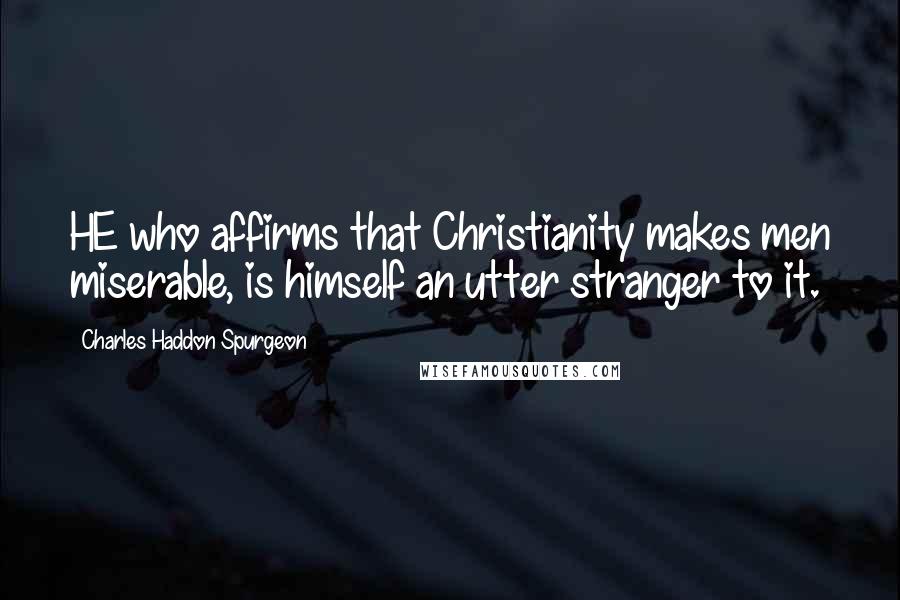 Charles Haddon Spurgeon Quotes: HE who affirms that Christianity makes men miserable, is himself an utter stranger to it.