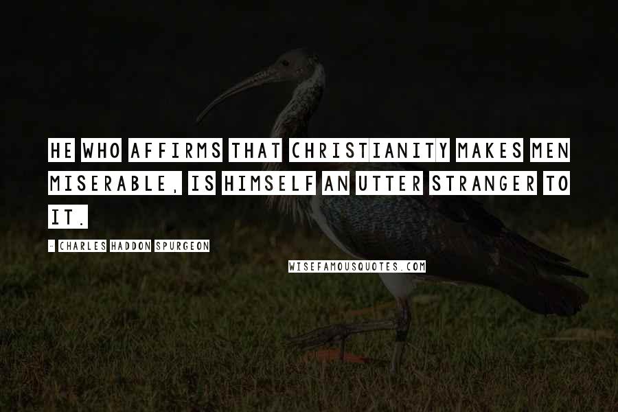 Charles Haddon Spurgeon Quotes: HE who affirms that Christianity makes men miserable, is himself an utter stranger to it.