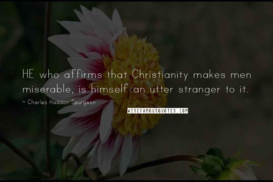 Charles Haddon Spurgeon Quotes: HE who affirms that Christianity makes men miserable, is himself an utter stranger to it.