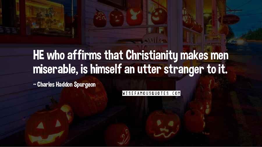 Charles Haddon Spurgeon Quotes: HE who affirms that Christianity makes men miserable, is himself an utter stranger to it.