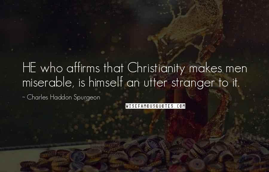 Charles Haddon Spurgeon Quotes: HE who affirms that Christianity makes men miserable, is himself an utter stranger to it.