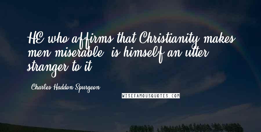 Charles Haddon Spurgeon Quotes: HE who affirms that Christianity makes men miserable, is himself an utter stranger to it.