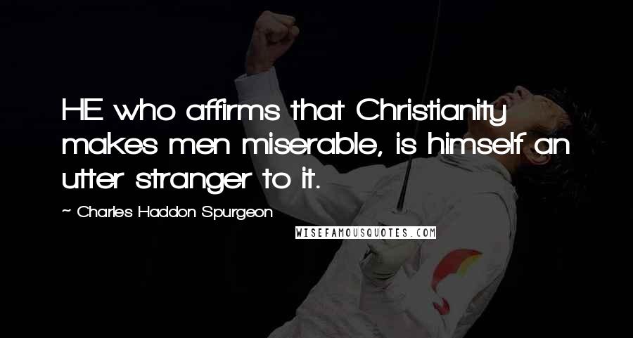 Charles Haddon Spurgeon Quotes: HE who affirms that Christianity makes men miserable, is himself an utter stranger to it.