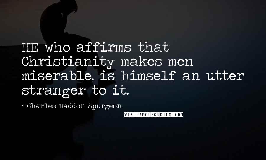 Charles Haddon Spurgeon Quotes: HE who affirms that Christianity makes men miserable, is himself an utter stranger to it.