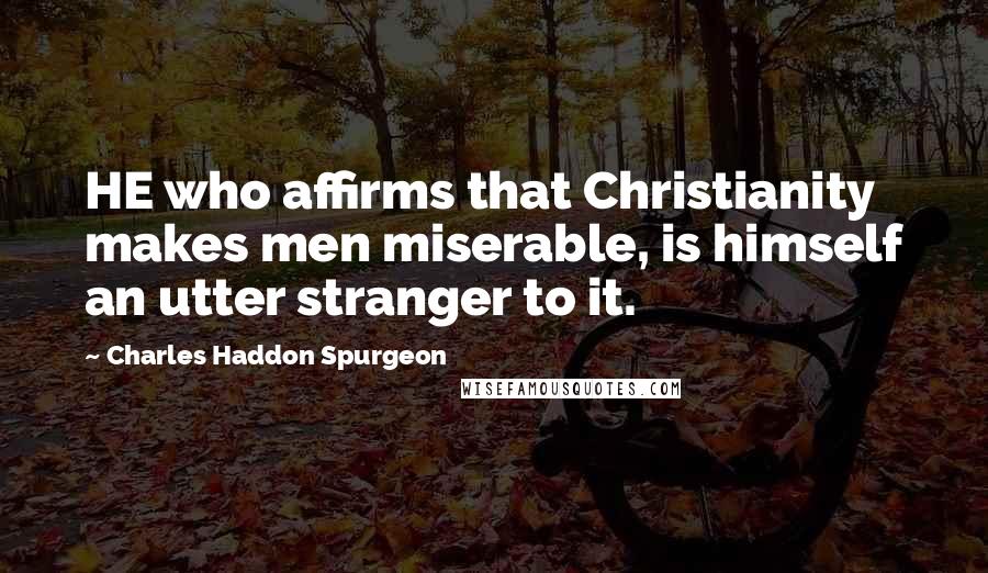 Charles Haddon Spurgeon Quotes: HE who affirms that Christianity makes men miserable, is himself an utter stranger to it.