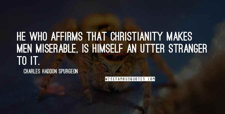 Charles Haddon Spurgeon Quotes: HE who affirms that Christianity makes men miserable, is himself an utter stranger to it.