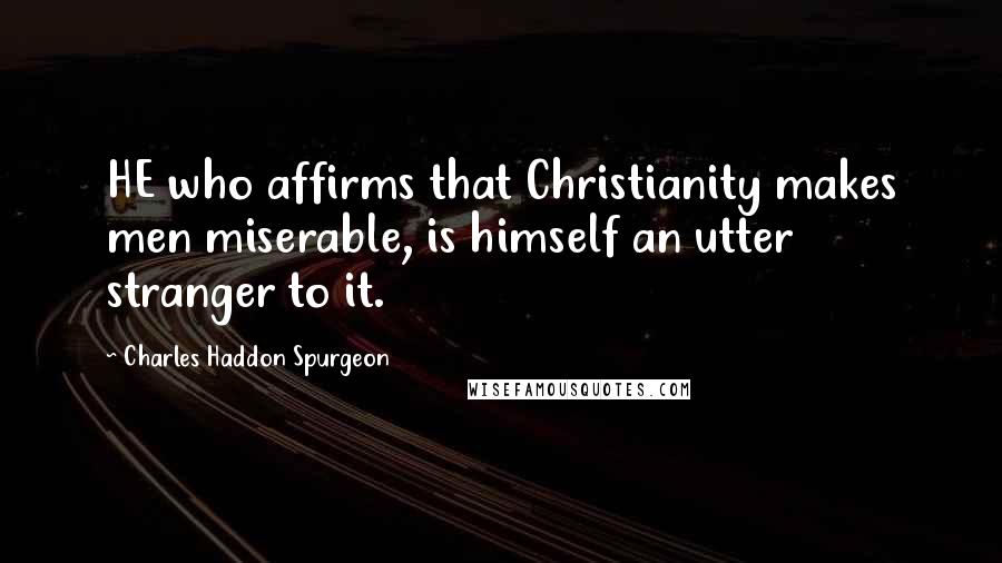 Charles Haddon Spurgeon Quotes: HE who affirms that Christianity makes men miserable, is himself an utter stranger to it.