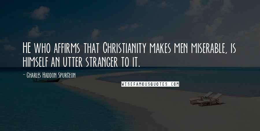 Charles Haddon Spurgeon Quotes: HE who affirms that Christianity makes men miserable, is himself an utter stranger to it.