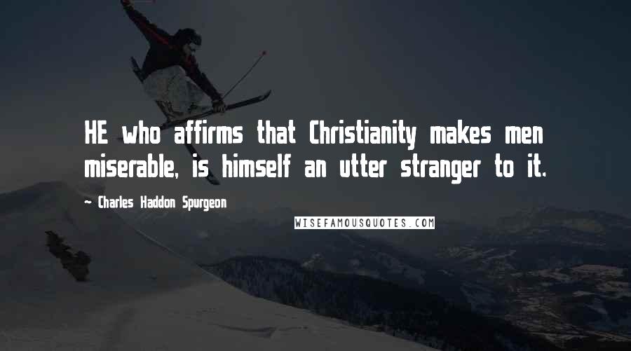 Charles Haddon Spurgeon Quotes: HE who affirms that Christianity makes men miserable, is himself an utter stranger to it.