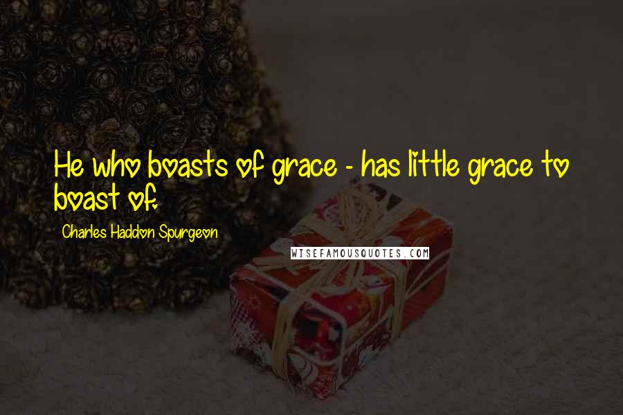 Charles Haddon Spurgeon Quotes: He who boasts of grace - has little grace to boast of.