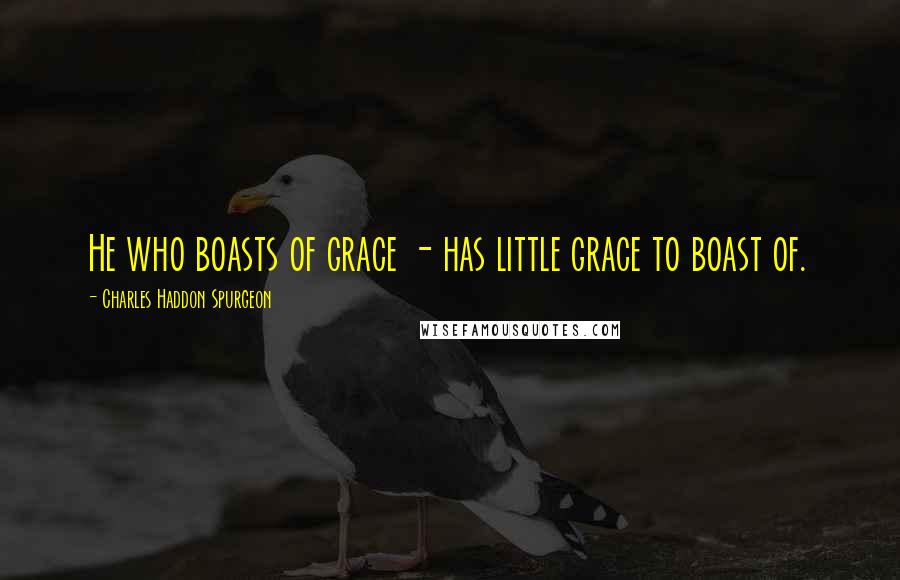 Charles Haddon Spurgeon Quotes: He who boasts of grace - has little grace to boast of.