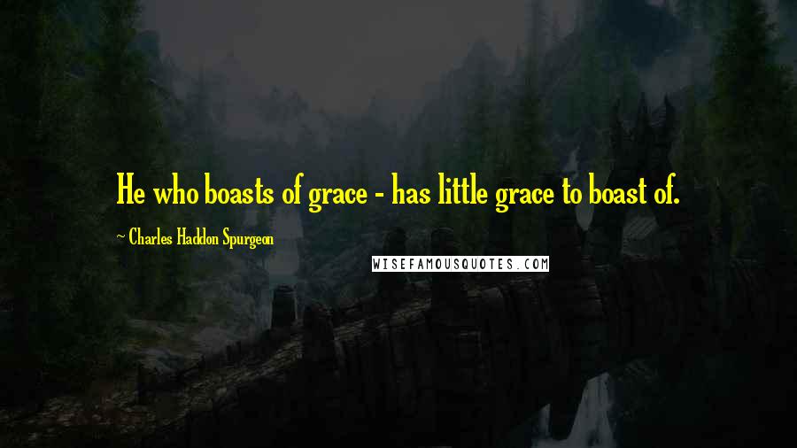 Charles Haddon Spurgeon Quotes: He who boasts of grace - has little grace to boast of.