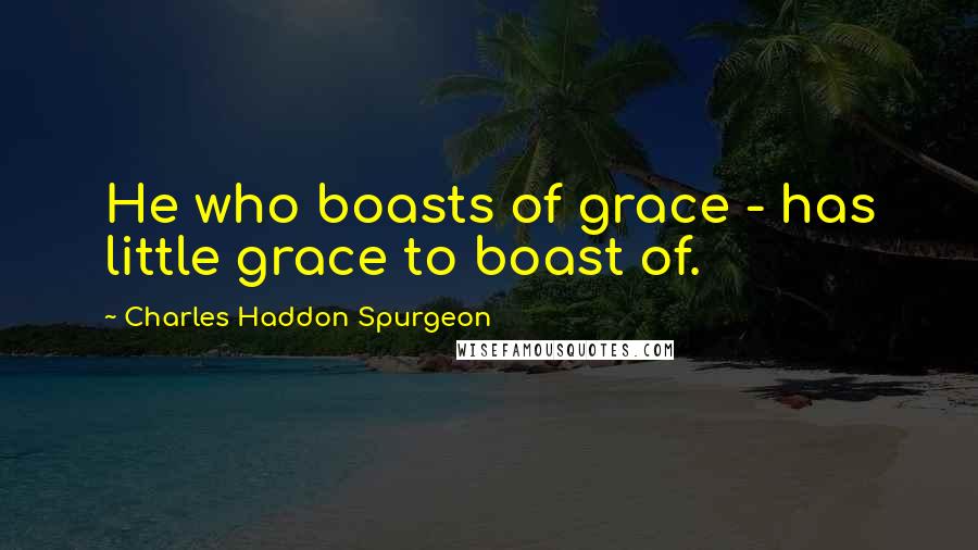 Charles Haddon Spurgeon Quotes: He who boasts of grace - has little grace to boast of.