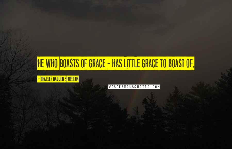 Charles Haddon Spurgeon Quotes: He who boasts of grace - has little grace to boast of.