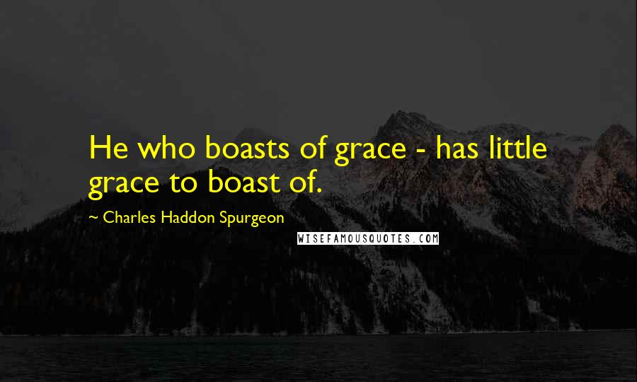 Charles Haddon Spurgeon Quotes: He who boasts of grace - has little grace to boast of.