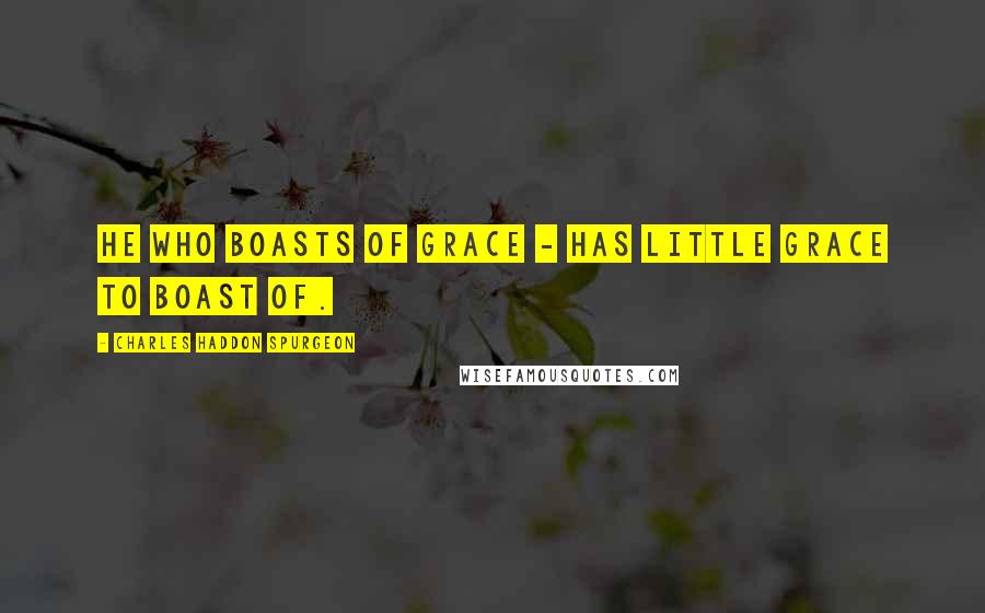 Charles Haddon Spurgeon Quotes: He who boasts of grace - has little grace to boast of.