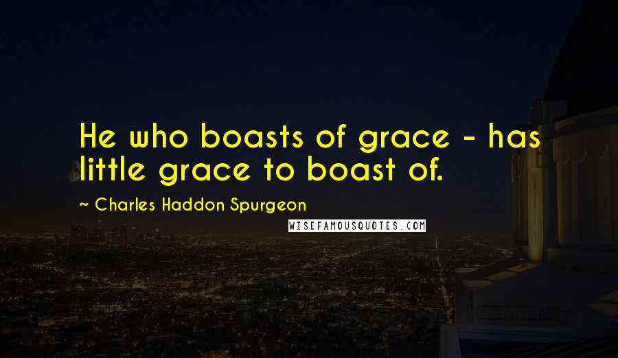 Charles Haddon Spurgeon Quotes: He who boasts of grace - has little grace to boast of.