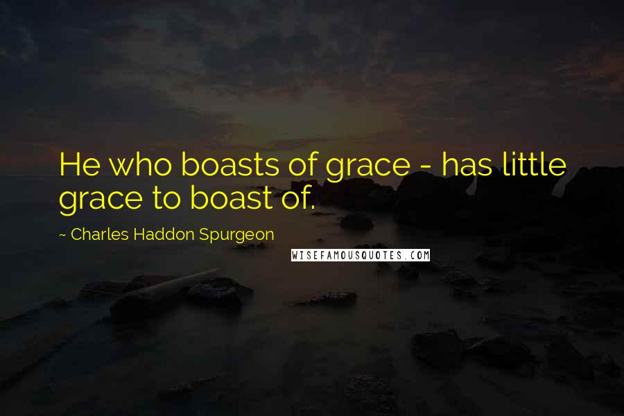Charles Haddon Spurgeon Quotes: He who boasts of grace - has little grace to boast of.
