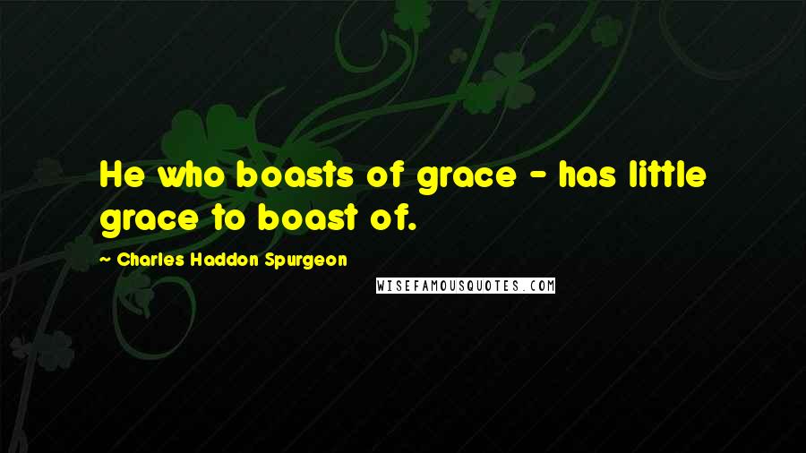 Charles Haddon Spurgeon Quotes: He who boasts of grace - has little grace to boast of.