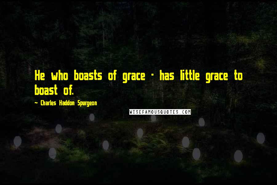 Charles Haddon Spurgeon Quotes: He who boasts of grace - has little grace to boast of.