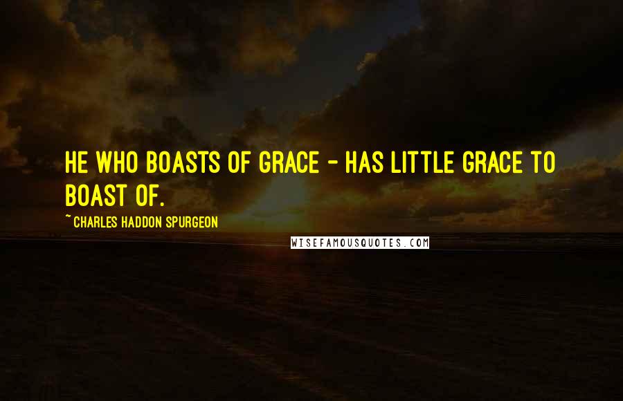 Charles Haddon Spurgeon Quotes: He who boasts of grace - has little grace to boast of.