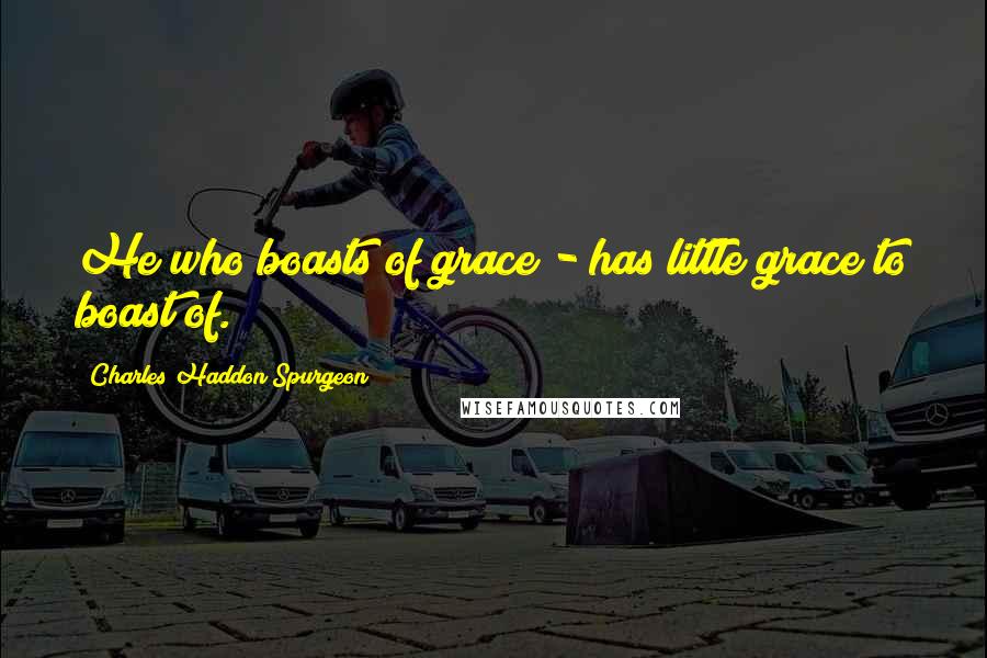Charles Haddon Spurgeon Quotes: He who boasts of grace - has little grace to boast of.
